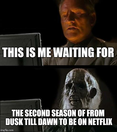 Second season of from dusk till dawn hurry up already! | THIS IS ME WAITING FOR THE SECOND SEASON OF FROM DUSK TILL DAWN TO BE ON NETFLIX | image tagged in memes,ill just wait here | made w/ Imgflip meme maker