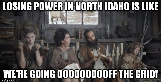 Losing power in North Idaho | LOSING POWER IN NORTH IDAHO IS LIKE WE'RE GOING OOOOOOOOOFF THE GRID! | image tagged in north idaho storms,off the grid | made w/ Imgflip meme maker