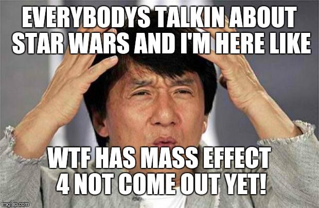 Mass effect 4 better not disappoint | EVERYBODYS TALKIN ABOUT STAR WARS AND I'M HERE LIKE WTF HAS MASS EFFECT 4 NOT COME OUT YET! | image tagged in epic jackie chan hq | made w/ Imgflip meme maker
