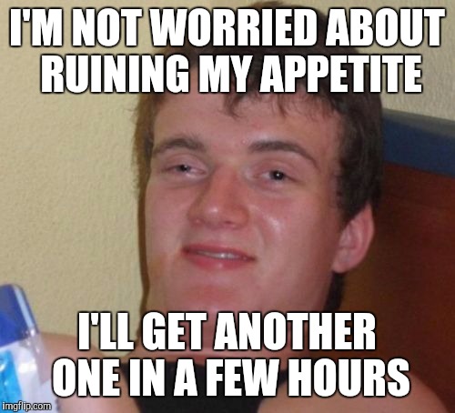 10 Guy Meme | I'M NOT WORRIED ABOUT RUINING MY APPETITE I'LL GET ANOTHER ONE IN A FEW HOURS | image tagged in memes,10 guy | made w/ Imgflip meme maker