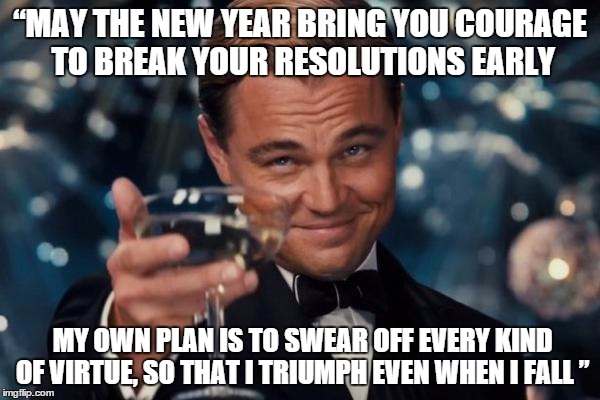 Leonardo Dicaprio Cheers Meme | “MAY THE NEW YEAR BRING YOU COURAGE TO BREAK YOUR RESOLUTIONS EARLY MY OWN PLAN IS TO SWEAR OFF EVERY KIND OF VIRTUE, SO THAT I TRIUMPH EVEN | image tagged in memes,leonardo dicaprio cheers | made w/ Imgflip meme maker