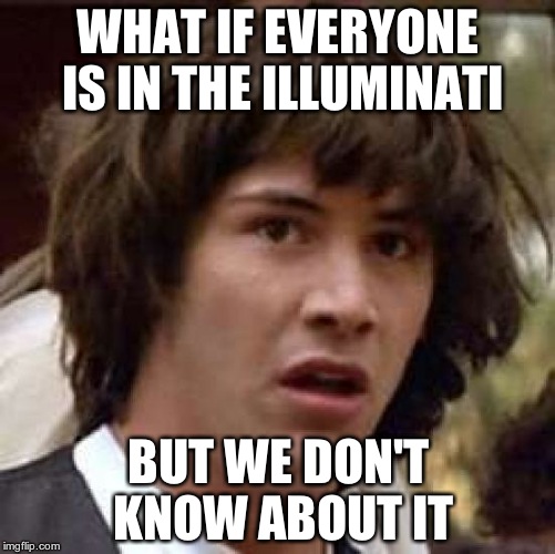 Conspiracy Keanu Meme | WHAT IF EVERYONE IS IN THE ILLUMINATI BUT WE DON'T KNOW ABOUT IT | image tagged in memes,conspiracy keanu | made w/ Imgflip meme maker
