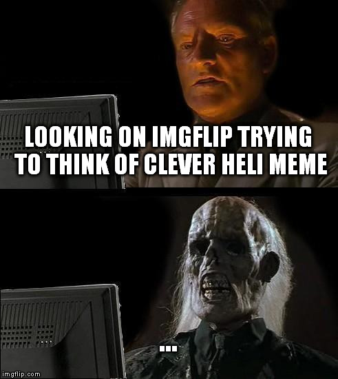 I'll Just Wait Here Meme | LOOKING ON IMGFLIP TRYING TO THINK OF CLEVER HELI MEME ... | image tagged in memes,ill just wait here | made w/ Imgflip meme maker