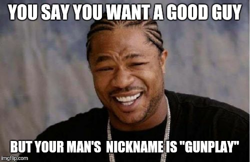 Bad Boys, Bad Boys, What Ya Gonna Do | YOU SAY YOU WANT A GOOD GUY BUT YOUR MAN'S  NICKNAME IS "GUNPLAY" | image tagged in memes,yo dawg heard you | made w/ Imgflip meme maker