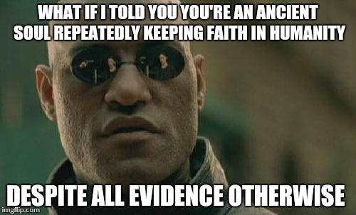 Matrix Morpheus Meme | WHAT IF I TOLD YOU YOU'RE AN ANCIENT SOUL REPEATEDLY KEEPING FAITH IN HUMANITY DESPITE ALL EVIDENCE OTHERWISE | image tagged in memes,matrix morpheus | made w/ Imgflip meme maker