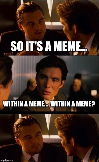 Inception | SO IT'S A MEME... WITHIN A MEME...

WITHIN A MEME? | image tagged in memes,inception | made w/ Imgflip meme maker