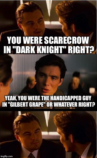 Observations | YOU WERE SCARECROW IN "DARK KNIGHT" RIGHT? YEAH, YOU WERE THE HANDICAPPED GUY IN "GILBERT GRAPE" OR WHATEVER RIGHT? | image tagged in memes,inception | made w/ Imgflip meme maker