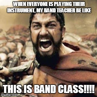 THIS IS SPARTA!!!! | WHEN EVERYONE IS PLAYING THEIR INSTRUMENT, MY BAND TEACHER BE LIKE THIS IS BAND CLASS!!!! | image tagged in this is sparta | made w/ Imgflip meme maker