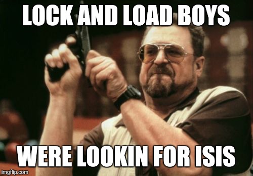 Hunters | LOCK AND LOAD BOYS WERE LOOKIN FOR ISIS | image tagged in memes,am i the only one around here | made w/ Imgflip meme maker