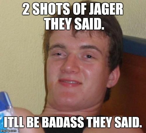 Just 2 shots | 2 SHOTS OF JAGER THEY SAID. ITLL BE BADASS THEY SAID. | image tagged in memes,10 guy | made w/ Imgflip meme maker