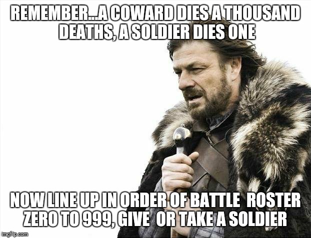 Courage | REMEMBER...A COWARD DIES A THOUSAND  DEATHS, A SOLDIER DIES ONE NOW LINE UP IN ORDER OF BATTLE  ROSTER ZERO TO 999, GIVE  OR TAKE A SOLDIER | image tagged in memes,brace yourselves x is coming | made w/ Imgflip meme maker