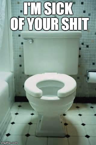 toilet | I'M SICK OF YOUR SHIT | image tagged in toilet | made w/ Imgflip meme maker