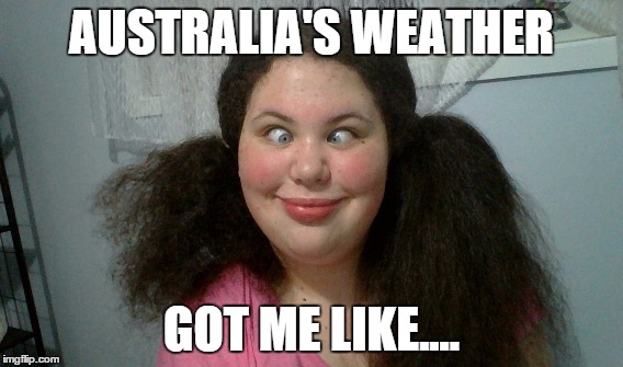 AUSTRALIA'S WEATHER GOT ME LIKE | AUSTRALIA'S WEATHER GOT ME LIKE.... | image tagged in australia,weather | made w/ Imgflip meme maker