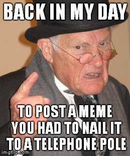 Back in my day... | BACK IN MY DAY TO POST A MEME YOU HAD TO NAIL IT TO A TELEPHONE POLE | image tagged in memes,back in my day,telephone pole,post | made w/ Imgflip meme maker
