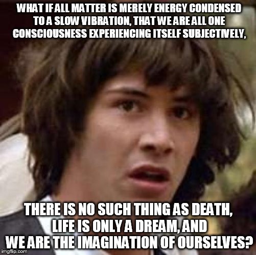 Conspiracy Bill Keanu Hicks | WHAT IF ALL MATTER IS MERELY ENERGY CONDENSED TO A SLOW VIBRATION, THAT WE ARE ALL ONE CONSCIOUSNESS EXPERIENCING ITSELF SUBJECTIVELY, THERE | image tagged in memes,conspiracy keanu | made w/ Imgflip meme maker