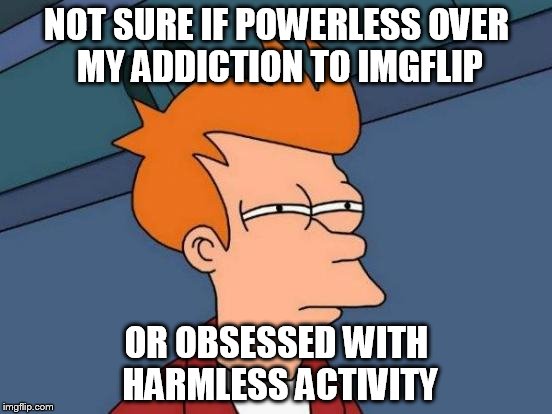 Futurama Fry | NOT SURE IF POWERLESS OVER MY ADDICTION TO IMGFLIP OR OBSESSED WITH HARMLESS ACTIVITY | image tagged in memes,futurama fry | made w/ Imgflip meme maker