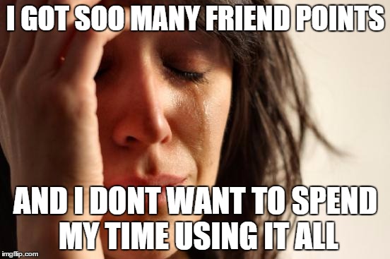 First World Problems Meme | I GOT SOO MANY FRIEND POINTS AND I DONT WANT TO SPEND MY TIME USING IT ALL | image tagged in memes,first world problems | made w/ Imgflip meme maker