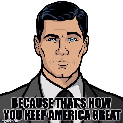 TRUMP | BECAUSE THAT'S HOW YOU KEEP AMERICA GREAT | image tagged in archer,trump | made w/ Imgflip meme maker