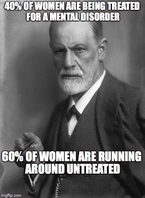 Sigmund Says... | 40% OF WOMEN ARE BEING TREATED FOR A MENTAL DISORDER 60% OF WOMEN ARE RUNNING AROUND UNTREATED | image tagged in sigmund freud | made w/ Imgflip meme maker