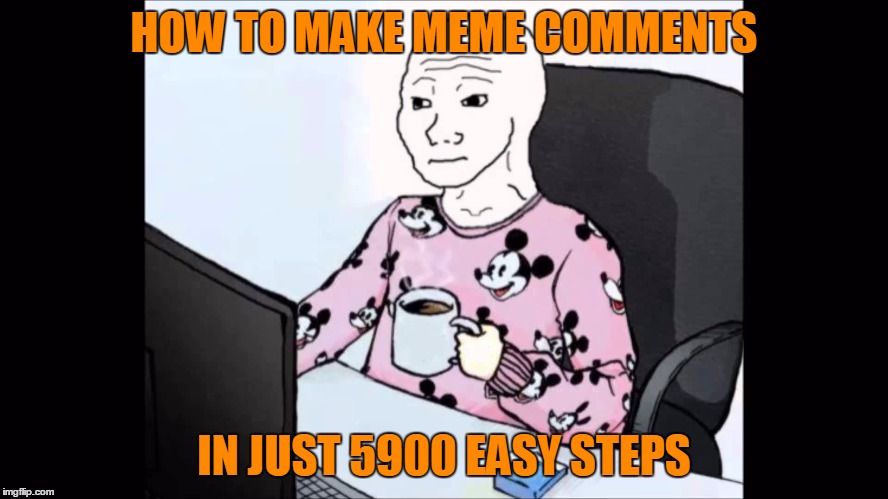 Feels man in pyjamas PJs | HOW TO MAKE MEME COMMENTS IN JUST 5900 EASY STEPS | image tagged in feels man in pyjamas pjs | made w/ Imgflip meme maker