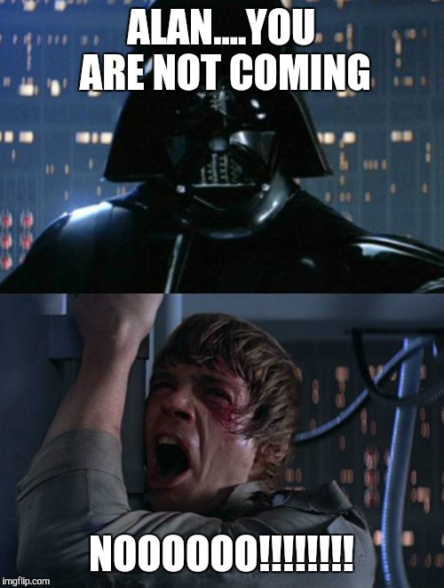 "I am your father" | ALAN....YOU ARE NOT COMING NOOOOOO!!!!!!!! | image tagged in i am your father | made w/ Imgflip meme maker