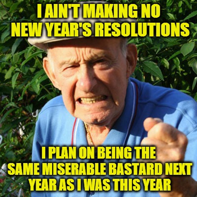 miserable old bastard | I AIN'T MAKING NO NEW YEAR'S RESOLUTIONS I PLAN ON BEING THE SAME MISERABLE BASTARD NEXT YEAR AS I WAS THIS YEAR | image tagged in miserable old bastard | made w/ Imgflip meme maker