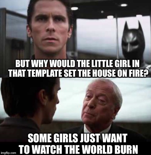 BUT WHY WOULD THE LITTLE GIRL IN THAT TEMPLATE SET THE HOUSE ON FIRE? SOME GIRLS JUST WANT TO WATCH THE WORLD BURN | image tagged in the dark knight,batman,alfred,little girl,house on fire,burn | made w/ Imgflip meme maker