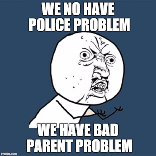 Y U No | WE NO HAVE POLICE PROBLEM WE HAVE BAD PARENT PROBLEM | image tagged in memes,y u no | made w/ Imgflip meme maker