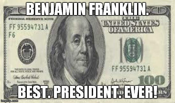 BENJAMIN FRANKLIN. BEST. PRESIDENT. EVER! | made w/ Imgflip meme maker