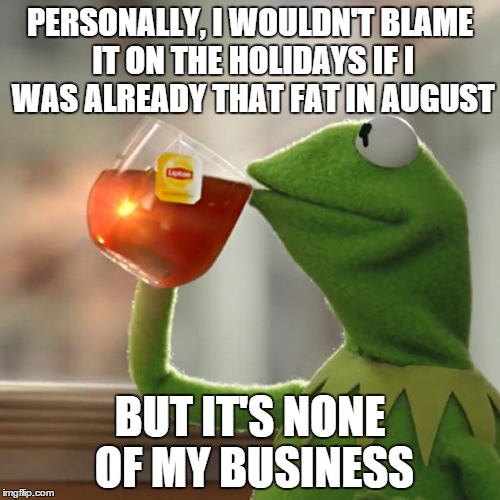 Personally..... | PERSONALLY, I WOULDN'T BLAME IT ON THE HOLIDAYS IF I WAS ALREADY THAT FAT IN AUGUST BUT IT'S NONE OF MY BUSINESS | image tagged in memes,but thats none of my business,kermit the frog | made w/ Imgflip meme maker