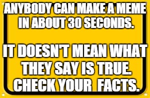 Blank Yellow Sign Meme | ANYBODY CAN MAKE A MEME IN ABOUT 30 SECONDS. IT DOESN'T MEAN WHAT THEY SAY IS TRUE. CHECK YOUR  FACTS. | image tagged in memes,blank yellow sign | made w/ Imgflip meme maker