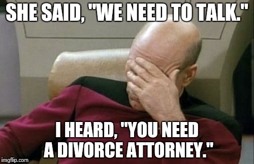 Captain Picard Facepalm Meme | SHE SAID, "WE NEED TO TALK." I HEARD, "YOU NEED A DIVORCE ATTORNEY." | image tagged in memes,captain picard facepalm | made w/ Imgflip meme maker
