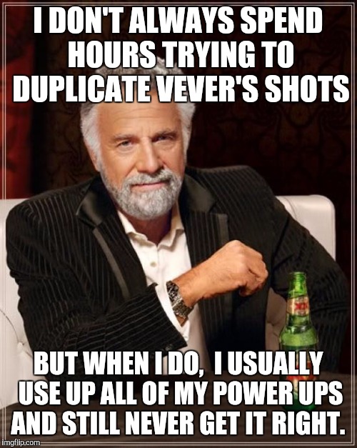 The Most Interesting Man In The World | I DON'T ALWAYS SPEND HOURS TRYING TO DUPLICATE VEVER'S SHOTS BUT WHEN I DO,  I USUALLY USE UP ALL OF MY POWER UPS AND STILL NEVER GET IT RIG | image tagged in memes,the most interesting man in the world | made w/ Imgflip meme maker