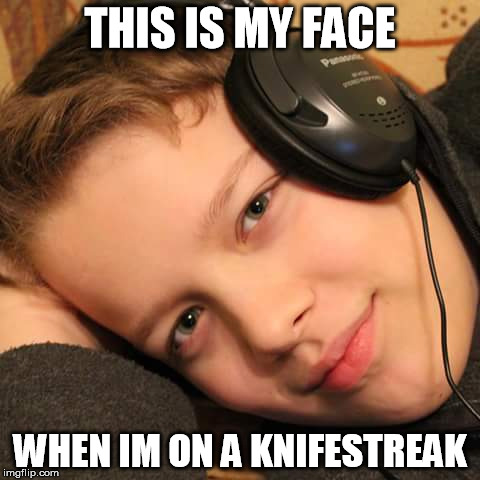 THIS IS MY FACE WHEN IM ON A KNIFESTREAK | image tagged in memes | made w/ Imgflip meme maker