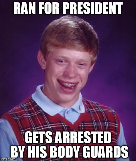 Bad Luck Brian | RAN FOR PRESIDENT GETS ARRESTED BY HIS BODY GUARDS | image tagged in memes,bad luck brian | made w/ Imgflip meme maker