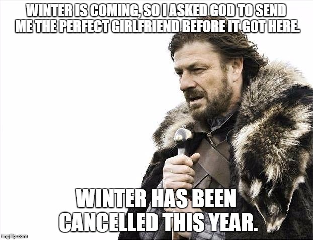Brace Yourselves X is Coming | WINTER IS COMING, SO I ASKED GOD TO SEND ME THE PERFECT GIRLFRIEND BEFORE IT GOT HERE. WINTER HAS BEEN CANCELLED THIS YEAR. | image tagged in memes,brace yourselves x is coming | made w/ Imgflip meme maker