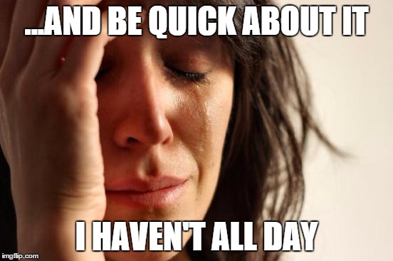 First World Problems Meme | ...AND BE QUICK ABOUT IT I HAVEN'T ALL DAY | image tagged in memes,first world problems | made w/ Imgflip meme maker