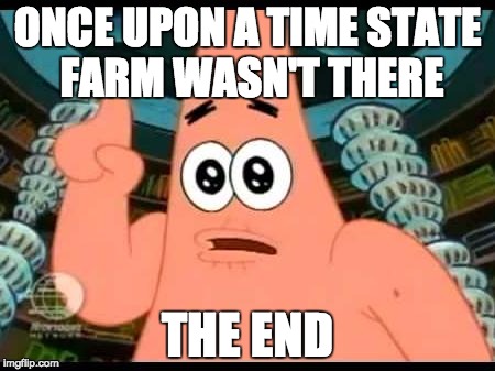Patrick Says | ONCE UPON A TIME STATE FARM WASN'T THERE THE END | image tagged in memes,patrick says | made w/ Imgflip meme maker