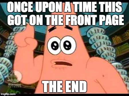 Patrick Says | ONCE UPON A TIME THIS GOT ON THE FRONT PAGE THE END | image tagged in memes,patrick says | made w/ Imgflip meme maker