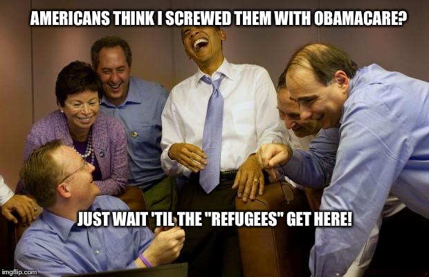 And then I said Obama Meme | AMERICANS THINK I SCREWED THEM WITH OBAMACARE? JUST WAIT 'TIL THE "REFUGEES" GET HERE! | image tagged in memes,and then i said obama | made w/ Imgflip meme maker