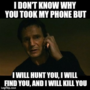 Liam Neeson Taken Meme | I DON'T KNOW WHY YOU TOOK MY PHONE BUT I WILL HUNT YOU, I WILL FIND YOU, AND I WILL KILL YOU | image tagged in memes,liam neeson taken | made w/ Imgflip meme maker