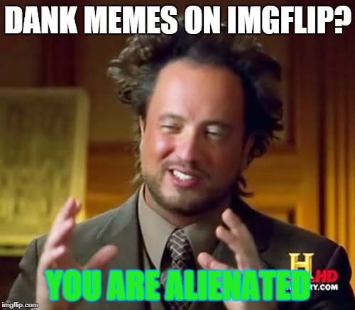 Ancient Aliens Meme | DANK MEMES ON IMGFLIP? YOU ARE ALIENATED | image tagged in memes,ancient aliens | made w/ Imgflip meme maker