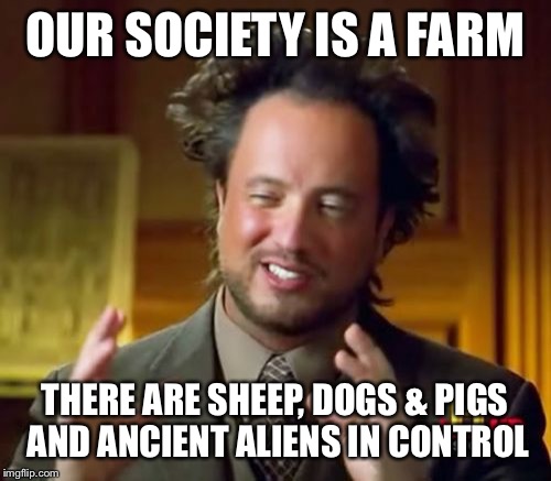 Ancient Aliens Meme | OUR SOCIETY IS A FARM THERE ARE SHEEP, DOGS & PIGS AND ANCIENT ALIENS IN CONTROL | image tagged in memes,ancient aliens | made w/ Imgflip meme maker