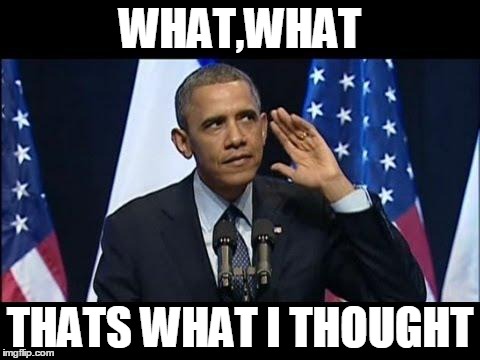 Obama No Listen | WHAT,WHAT THATS WHAT I THOUGHT | image tagged in memes,obama no listen | made w/ Imgflip meme maker