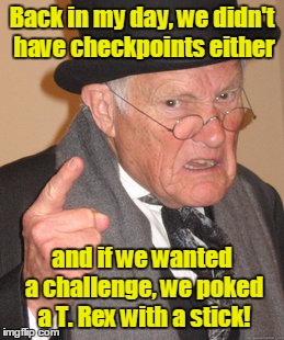 Back In My Day Meme | Back in my day, we didn't have checkpoints either and if we wanted a challenge, we poked a T. Rex with a stick! | image tagged in memes,back in my day | made w/ Imgflip meme maker