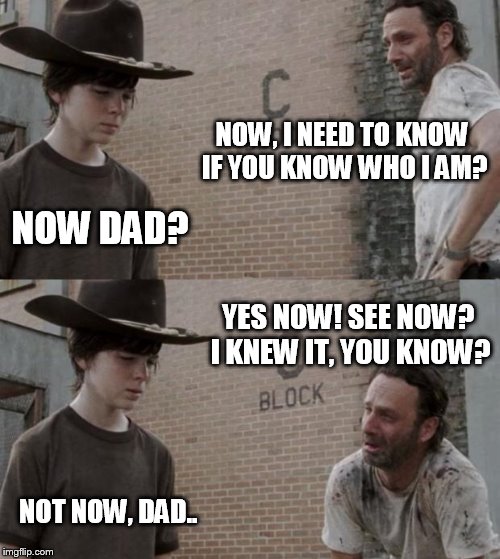 Rick and Carl | NOW, I NEED TO KNOW IF YOU KNOW WHO I AM? NOW DAD? YES NOW! SEE NOW? I KNEW IT, YOU KNOW? NOT NOW, DAD.. | image tagged in memes,rick and carl | made w/ Imgflip meme maker