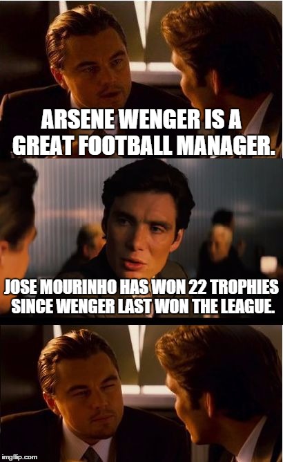 Inception Meme | ARSENE WENGER IS A GREAT FOOTBALL MANAGER. JOSE MOURINHO HAS WON 22 TROPHIES SINCE WENGER LAST WON THE LEAGUE. | image tagged in memes,inception | made w/ Imgflip meme maker