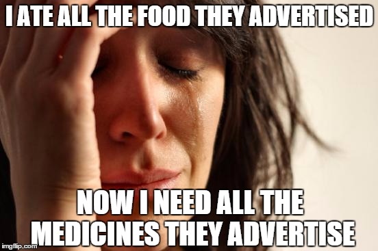 First World Problems | I ATE ALL THE FOOD THEY ADVERTISED NOW I NEED ALL THE MEDICINES THEY ADVERTISE | image tagged in memes,first world problems | made w/ Imgflip meme maker