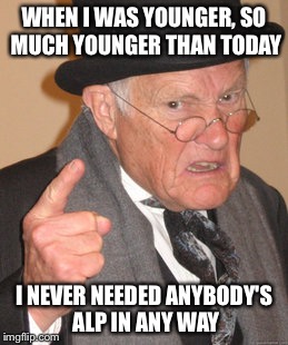 Back In My Day Meme | WHEN I WAS YOUNGER, SO MUCH YOUNGER THAN TODAY I NEVER NEEDED ANYBODY'S ALP IN ANY WAY | image tagged in memes,back in my day | made w/ Imgflip meme maker