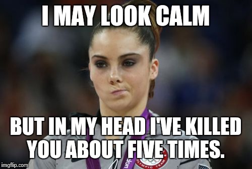 McKayla Maroney Not Impressed | I MAY LOOK CALM BUT IN MY HEAD I'VE KILLED YOU ABOUT FIVE TIMES. | image tagged in memes,mckayla maroney not impressed | made w/ Imgflip meme maker
